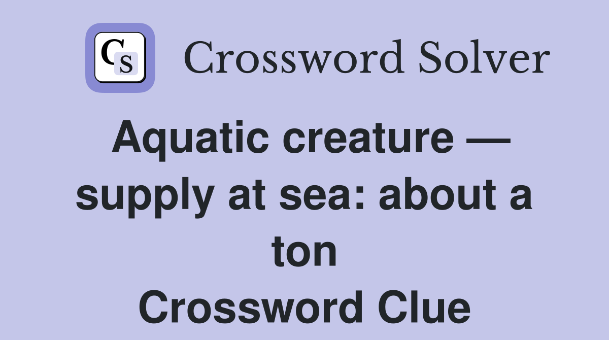 Aquatic creature — supply at sea about a ton Crossword Clue Answers